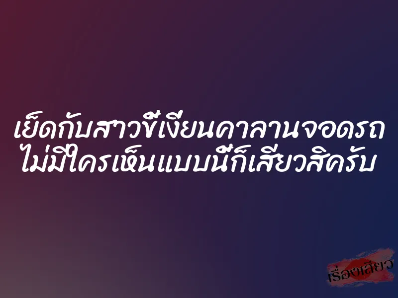 เย็ดกับสาวขี้เงี่ยนคาลานจอดรถ ไม่มีใครเห็นแบบนี้ก็เสียวสิครับ