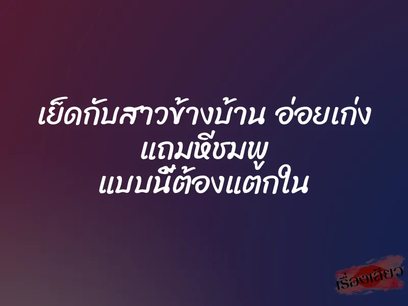 เย็ดกับสาวข้างบ้าน อ่อยเก่ง แถมหีชมพู แบบนี้ต้องแตกใน