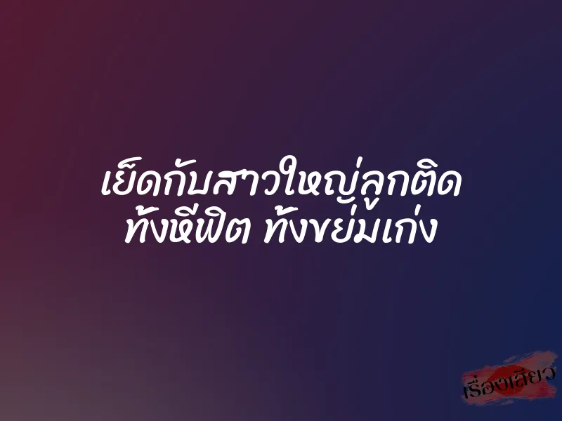 เย็ดกับสาวใหญ่ลูกติด ทั้งหีฟิต ทั้งขย่มเก่ง