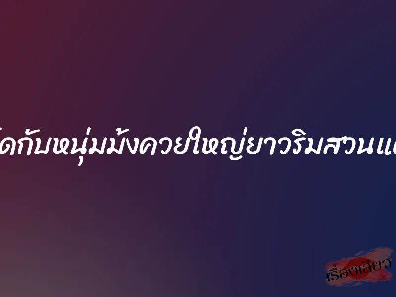 เย็ดกับหนุ่มม้งควยใหญ่ยาวริมสวนแตง