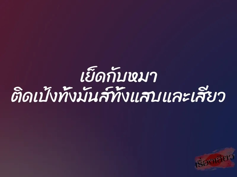 เย็ดกับหมา ติดเป้งทั้งมันส์ทั้งแสบและเสียว