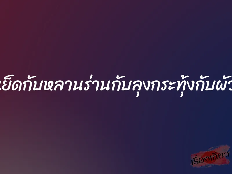 เย็ดกับหลานร่านกับลุงกระทุ้งกับผัว