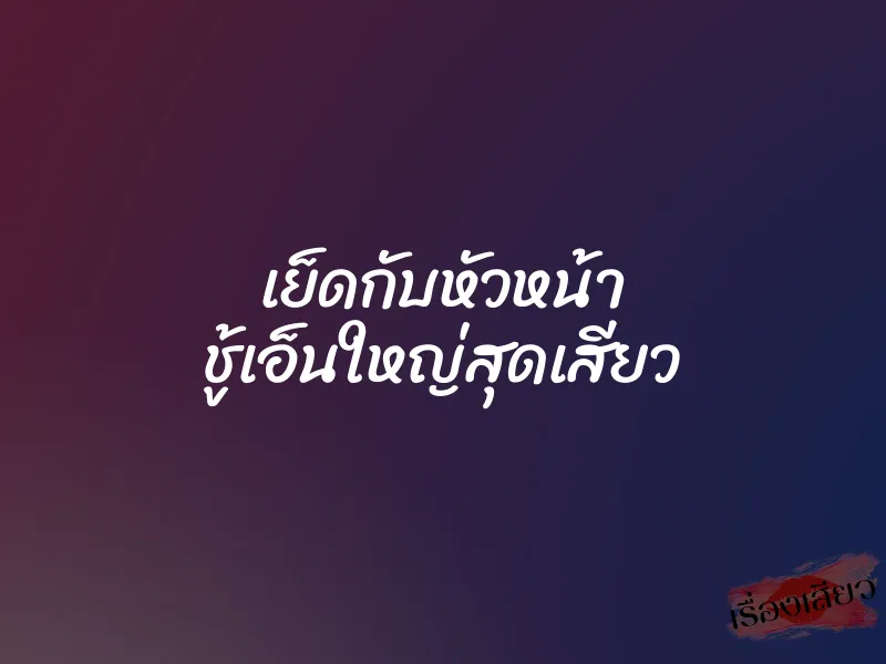 เย็ดกับหัวหน้า ชู้เอ็นใหญ่สุดเสียว
