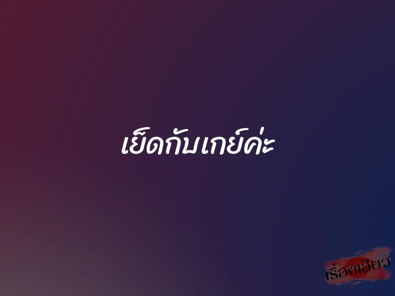 เย็ดกับเกย์ค่ะ