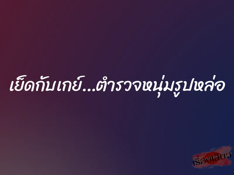 เย็ดกับเกย์…ตำรวจหนุ่มรูปหล่อ