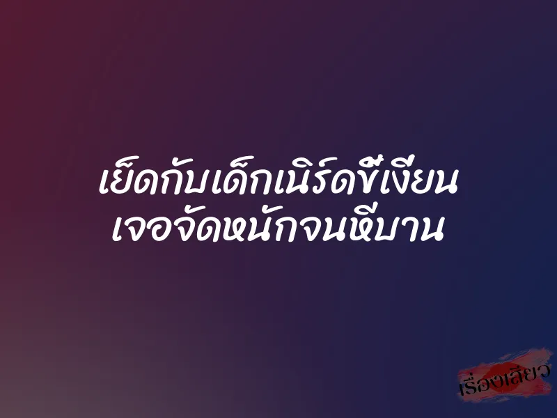 เย็ดกับเด็กเนิร์ดขี้เงี่ยน เจอจัดหนักจนหีบาน