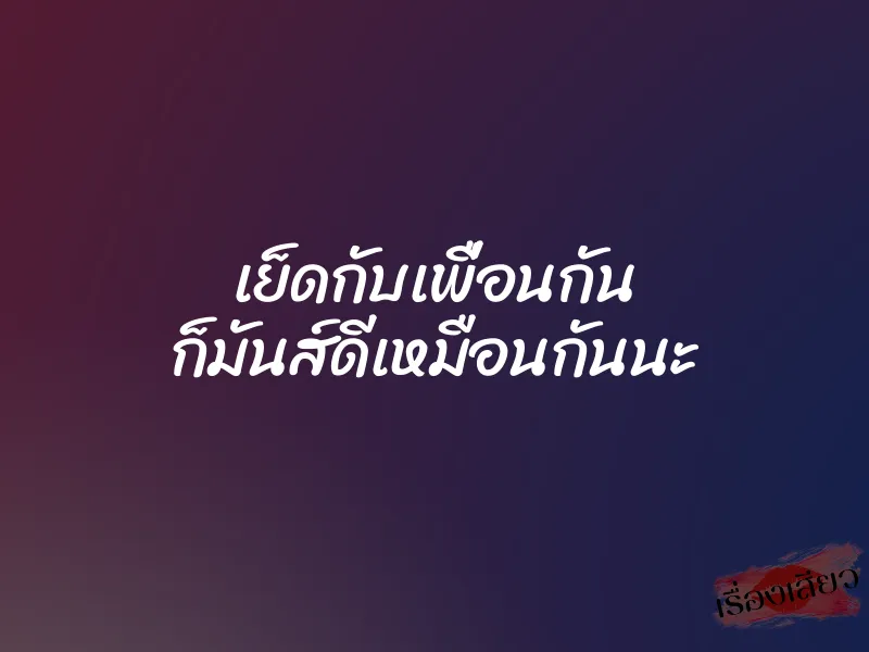 เย็ดกับเพื่อนกัน ก็มันส์ดีเหมือนกันนะ