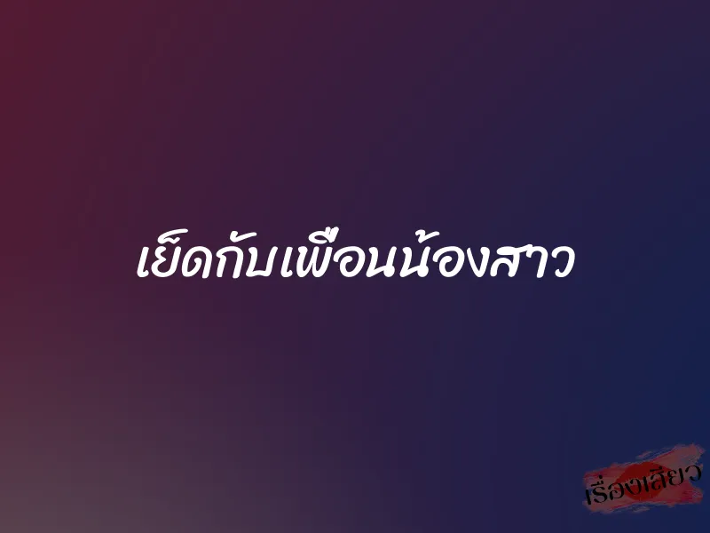 เย็ดกับเพื่อนน้องสาว