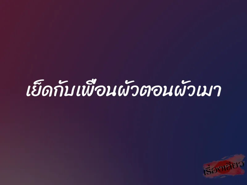 เย็ดกับเพื่อนผัวตอนผัวเมา