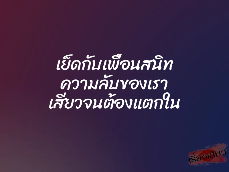 เย็ดกับเพื่อนสนิท ความลับของเรา เสียวจนต้องแตกใน