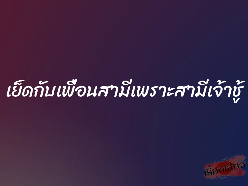 เย็ดกับเพื่อนสามีเพราะสามีเจ้าชู้