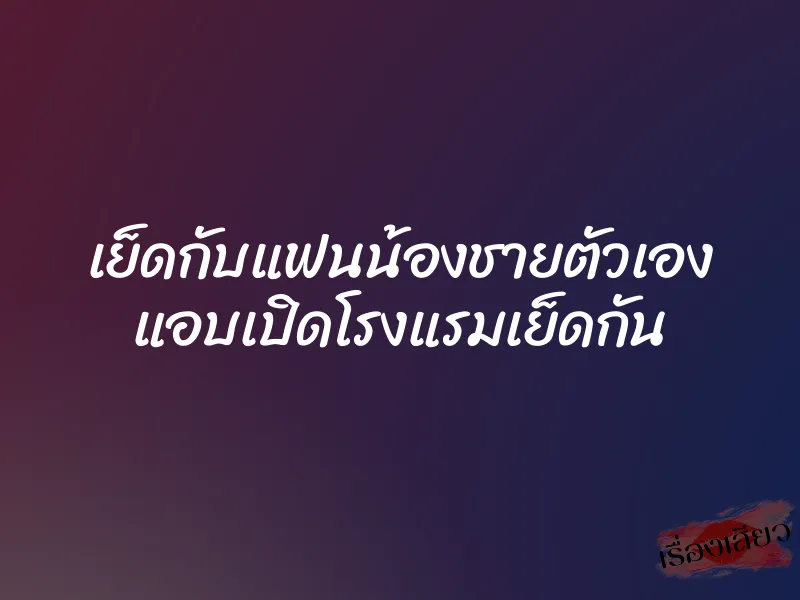 เย็ดกับแฟนน้องชายตัวเอง แอบเปิดโรงแรมเย็ดกัน