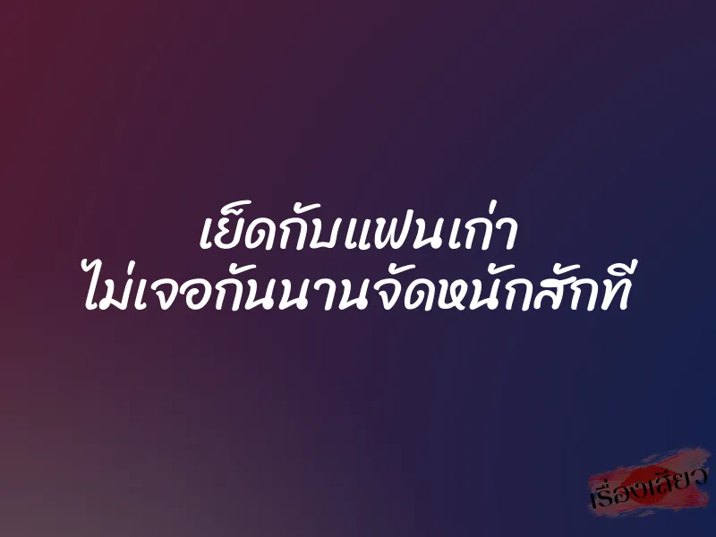 เย็ดกับแฟนเก่า ไม่เจอกันนานจัดหนักสักที