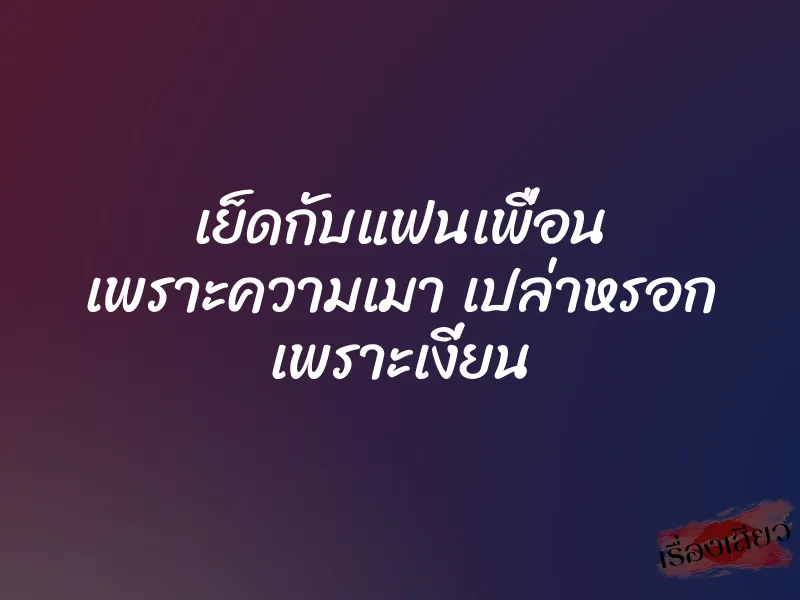 เย็ดกับแฟนเพื่อน เพราะความเมา เปล่าหรอก เพราะเงี่ยน