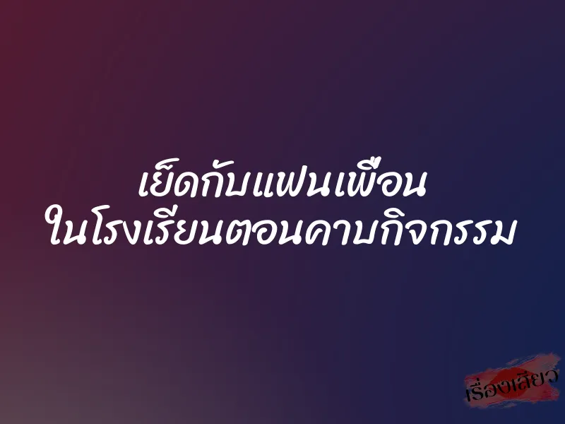 เย็ดกับแฟนเพื่อน ในโรงเรียนตอนคาบกิจกรรม