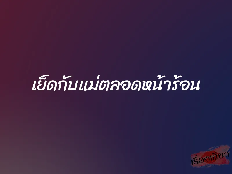 เย็ดกับแม่ตลอดหน้าร้อน