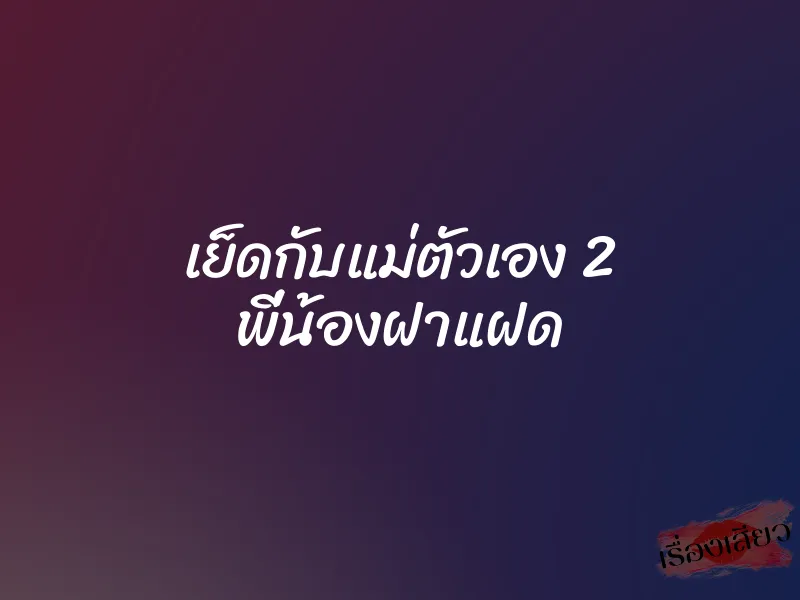 เย็ดกับแม่ตัวเอง 2 พี่น้องฝาแฝด