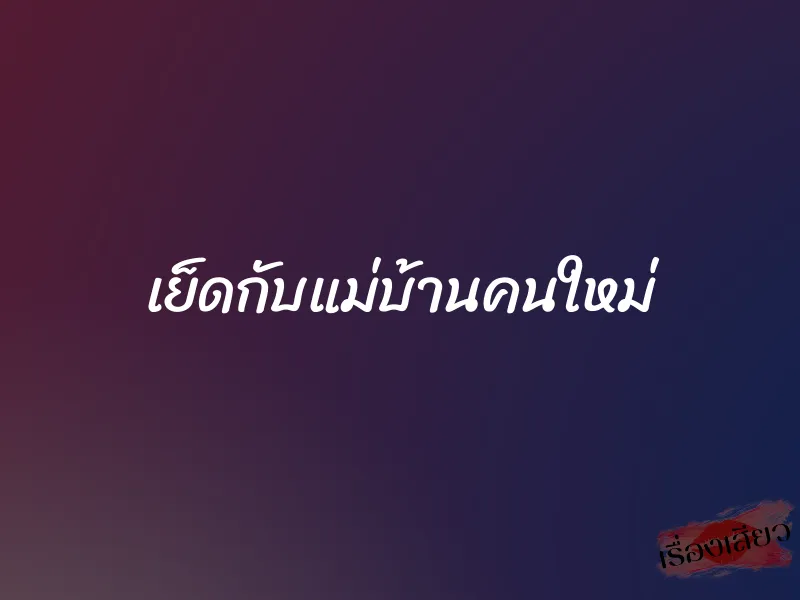 เย็ดกับแม่บ้านคนใหม่