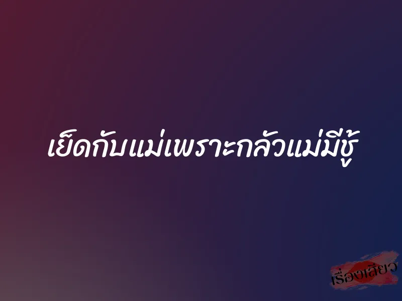 เย็ดกับแม่เพราะกลัวแม่มีชู้