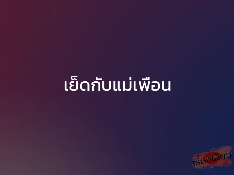 เย็ดกับแม่เพื่อน