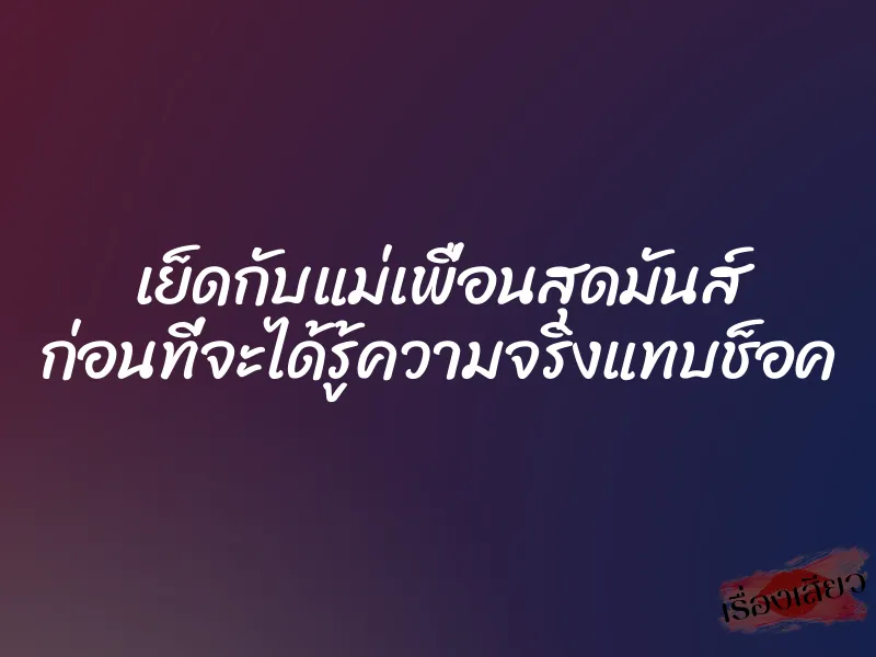 เย็ดกับแม่เพื่อนสุดมันส์ ก่อนที่จะได้รู้ความจริงแทบช็อค