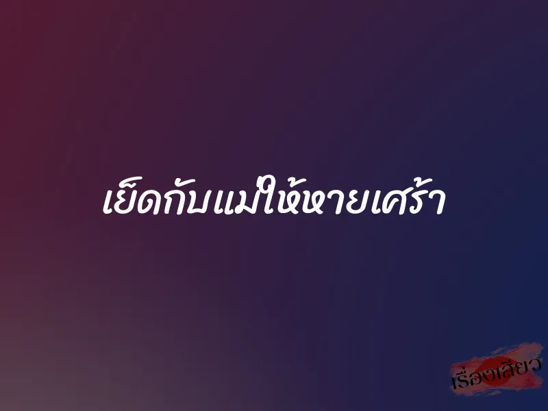 เย็ดกับแม่ให้หายเศร้า