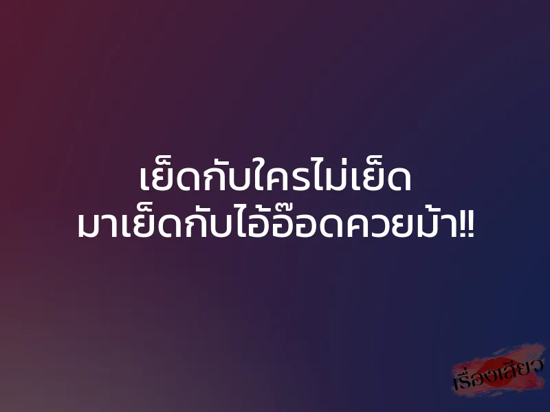 เย็ดกับใครไม่เย็ด มาเย็ดกับไอ้อ๊อดควยม้า!!