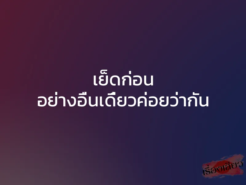 เย็ดก่อน อย่างอื่นเดี๋ยวค่อยว่ากัน