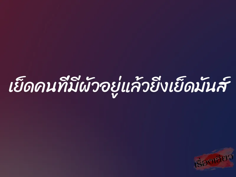 เย็ดคนที่มีผัวอยู่แล้วยิ่งเย็ดมันส์