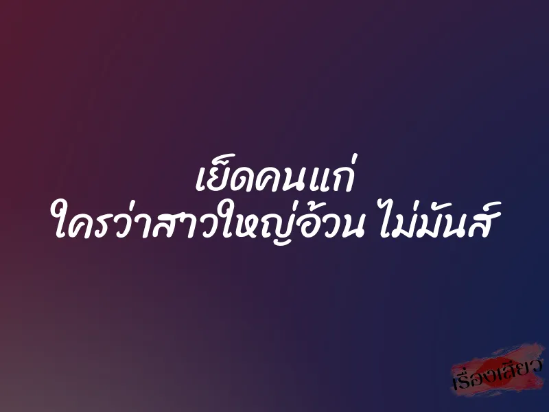 เย็ดคนแก่ ใครว่าสาวใหญ่อ้วน ไม่มันส์