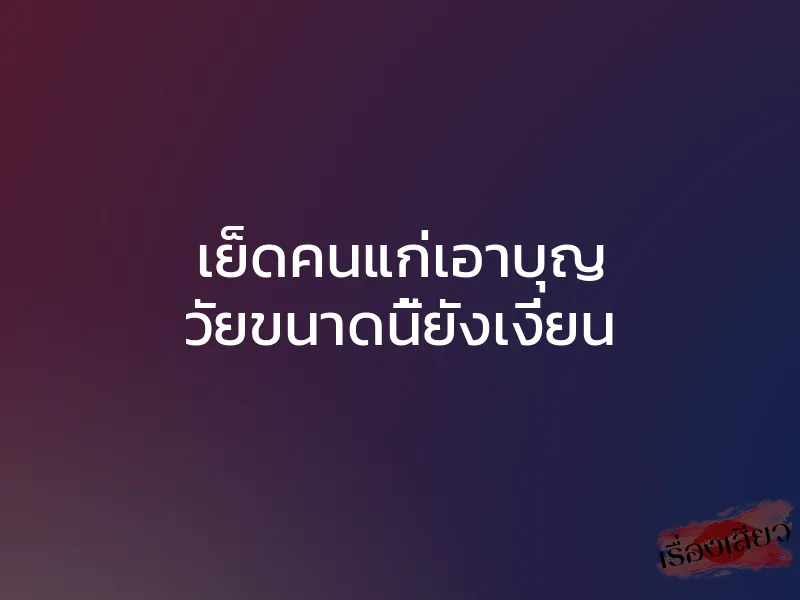 เย็ดคนแก่เอาบุญ วัยขนาดนี้ยังเงี่ยน
