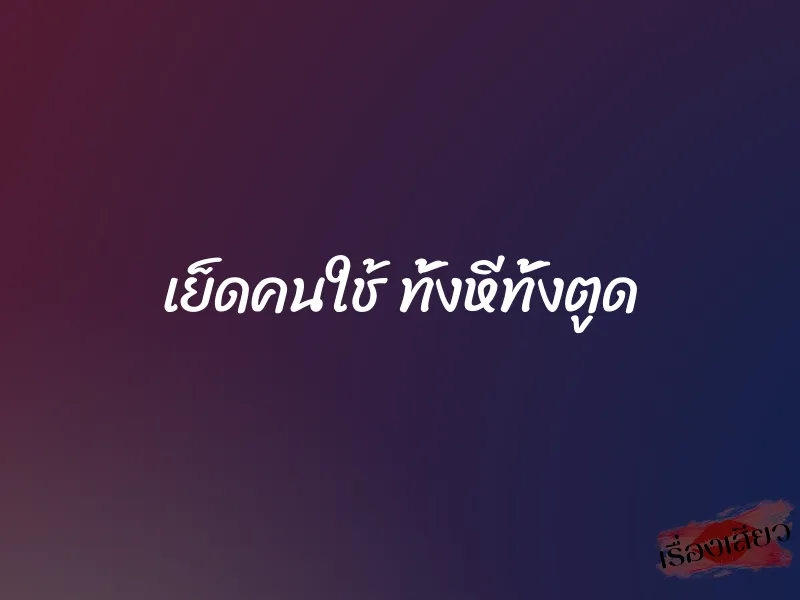 เย็ดคนใช้ ทั้งหีทั้งตูด