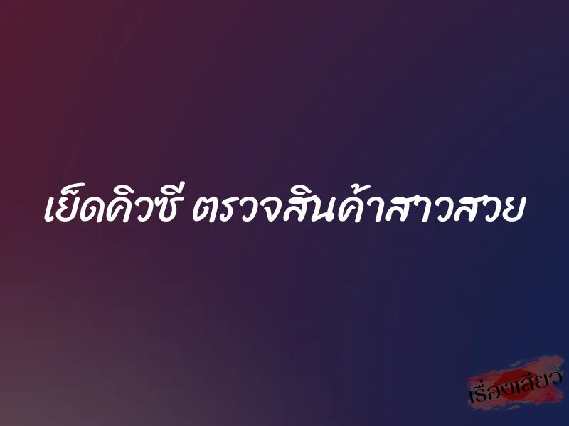 เย็ดคิวซี ตรวจสินค้าสาวสวย