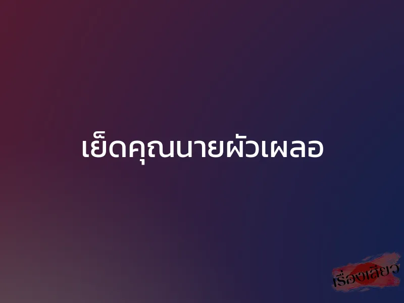 เย็ดคุณนายผัวเผลอ