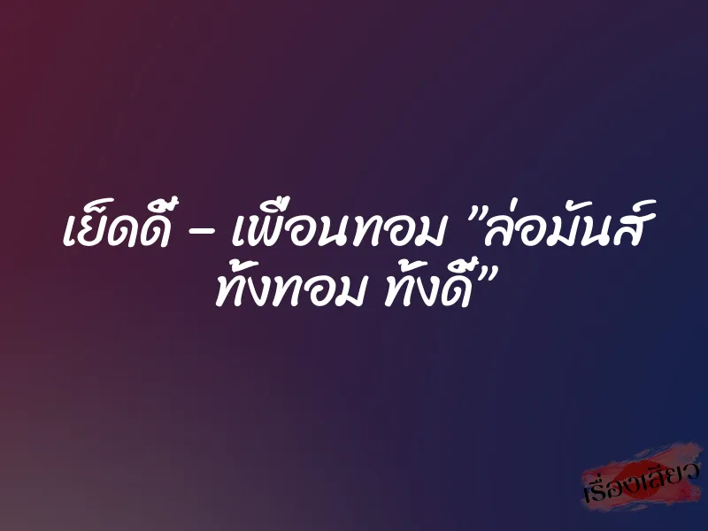 เย็ดดี้ – เพื่อนทอม ”ล่อมันส์ ทั้งทอม ทั้งดี้”