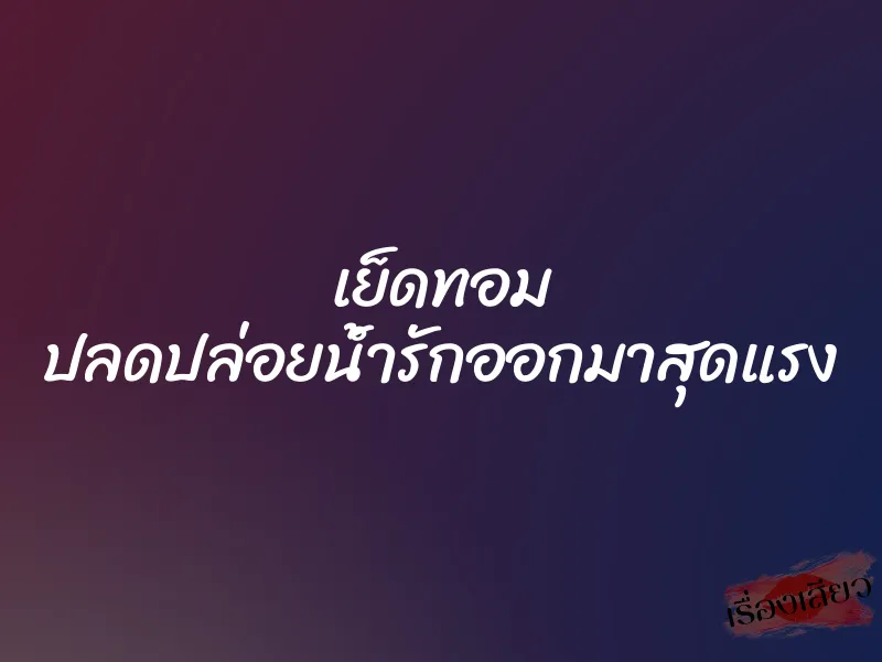 เย็ดทอม ปลดปล่อยน้ำรักออกมาสุดแรง