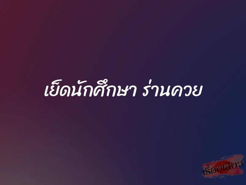 เย็ดนักศึกษา ร่านควย