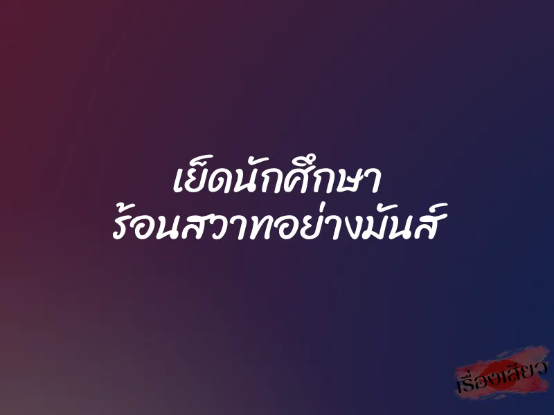 เย็ดนักศึกษา ร้อนสวาทอย่างมันส์