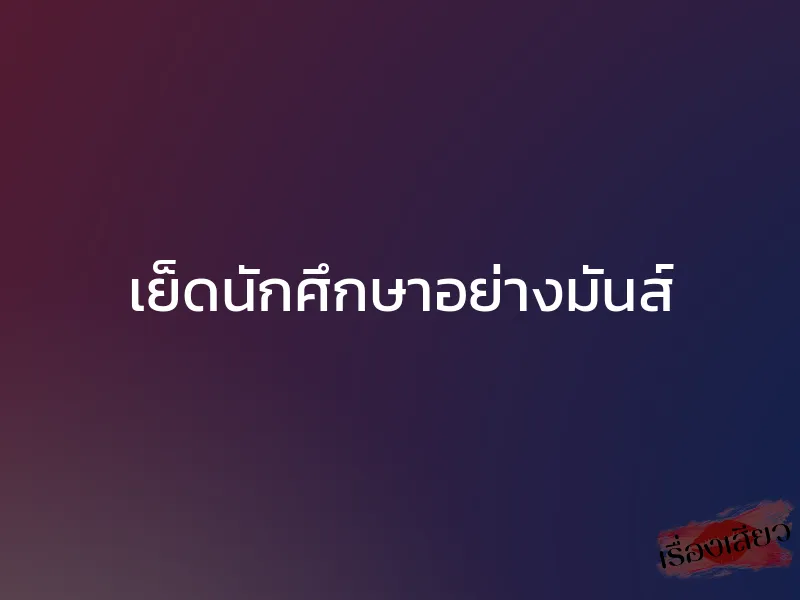 เย็ดนักศึกษาอย่างมันส์
