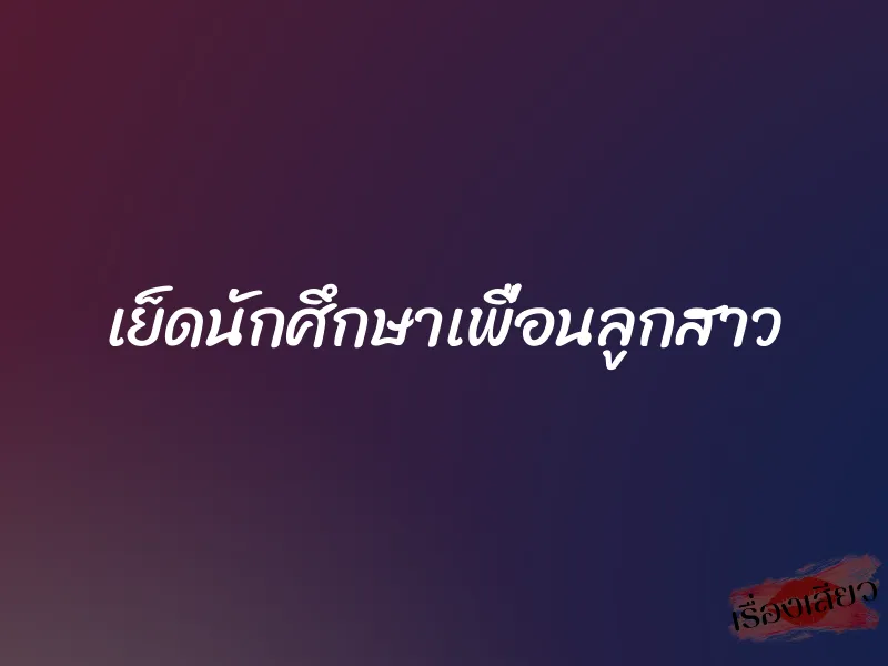 เย็ดนักศึกษาเพื่อนลูกสาว