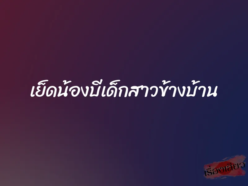 เย็ดน้องบีเด็กสาวข้างบ้าน