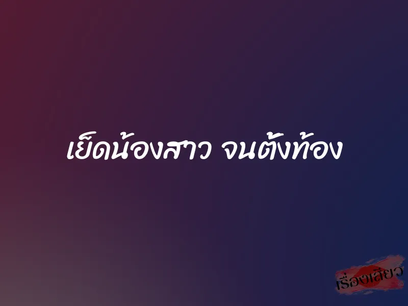 เย็ดน้องสาว จนตั้งท้อง