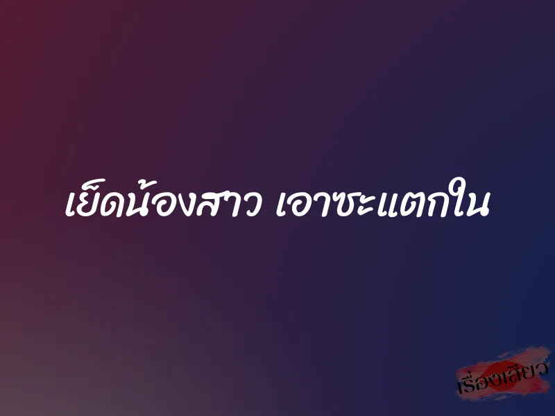 เย็ดน้องสาว เอาซะแตกใน