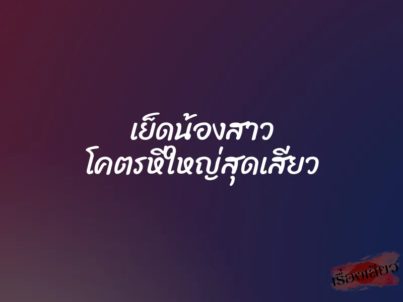 เย็ดน้องสาว โคตรหีใหญ่สุดเสียว