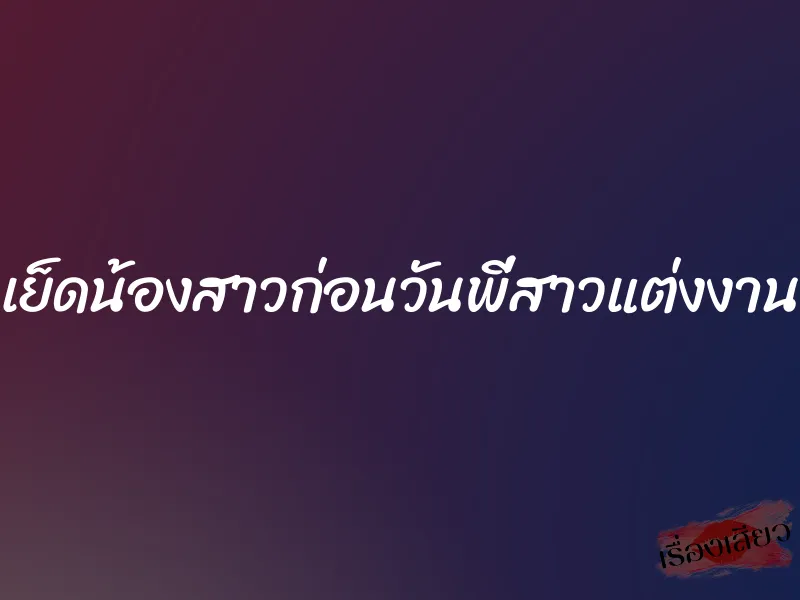 เย็ดน้องสาวก่อนวันพี่สาวแต่งงาน