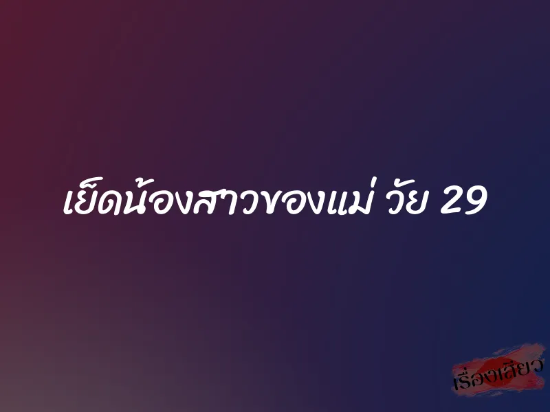 เย็ดน้องสาวของแม่ วัย 29