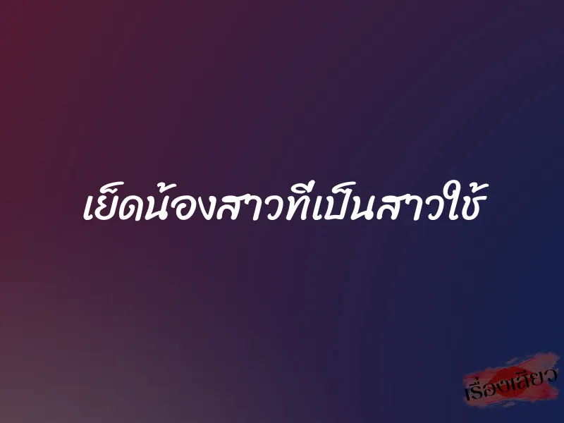 เย็ดน้องสาวที่เป็นสาวใช้