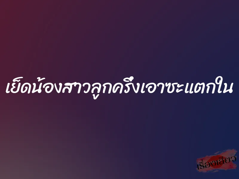 เย็ดน้องสาวลูกครึ่งเอาซะแตกใน