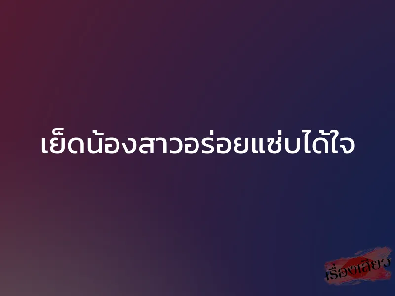 เย็ดน้องสาวอร่อยแซ่บได้ใจ