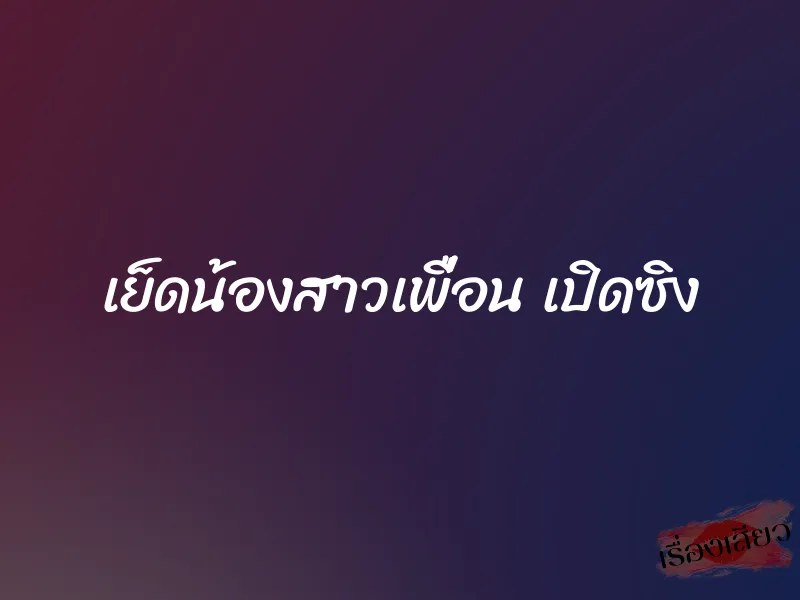 เย็ดน้องสาวเพื่อน เปิดซิง